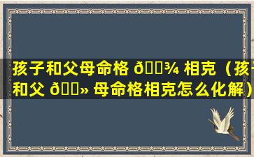 孩子和父母命格 🌾 相克（孩子和父 🌻 母命格相克怎么化解）